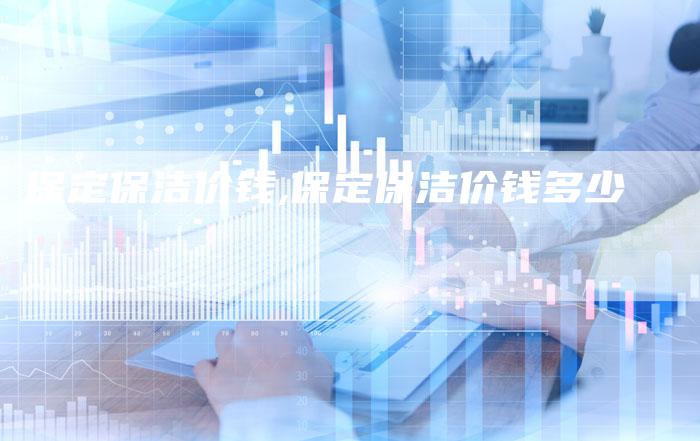 保定保洁价钱,保定保洁价钱多少