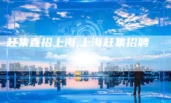 赶集直招上海,上海赶集招聘