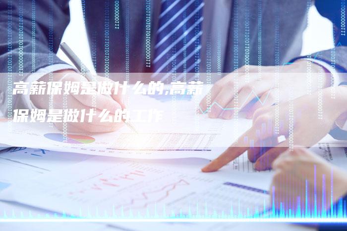 高薪保姆是做什么的,高薪保姆是做什么的工作