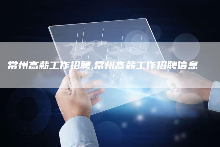 常州高薪工作招聘,常州高薪工作招聘信息