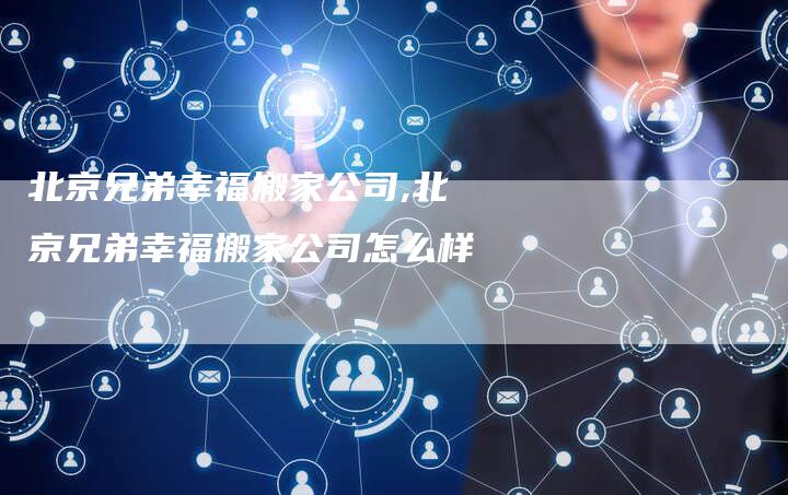 北京兄弟幸福搬家公司,北京兄弟幸福搬家公司怎么样
