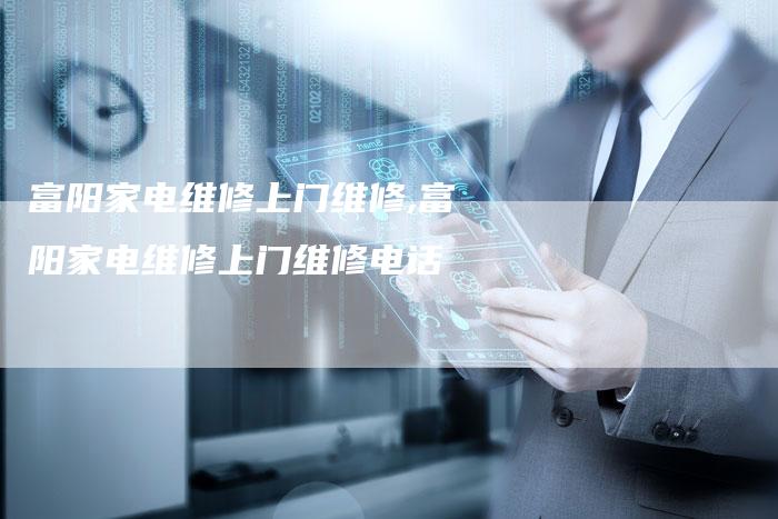 富阳家电维修上门维修,富阳家电维修上门维修电话