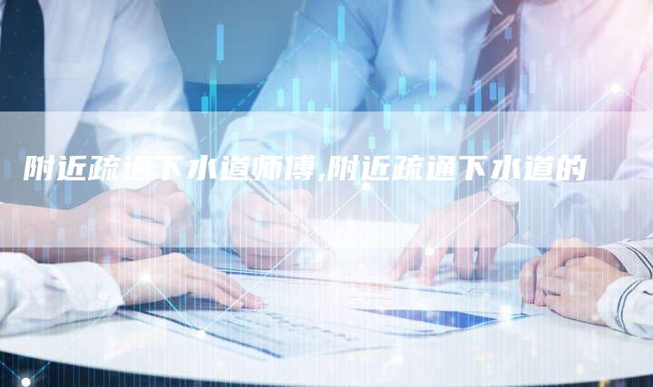 附近疏通下水道师傅,附近疏通下水道的