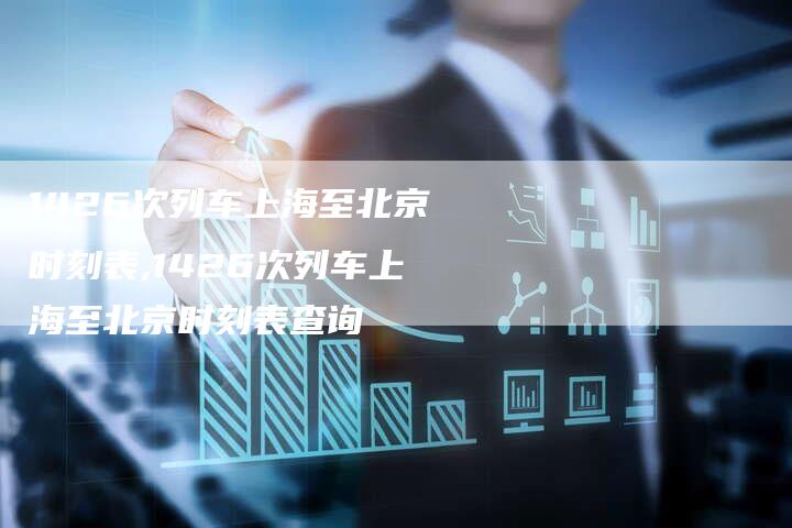 1426次列车上海至北京时刻表,1426次列车上海至北京时刻表查询