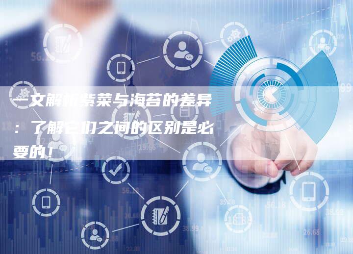 一文解析紫菜与海苔的差异：了解它们之间的区别是必要的！