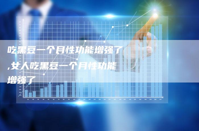 吃黑豆一个月性功能增强了,女人吃黑豆一个月性功能增强了
