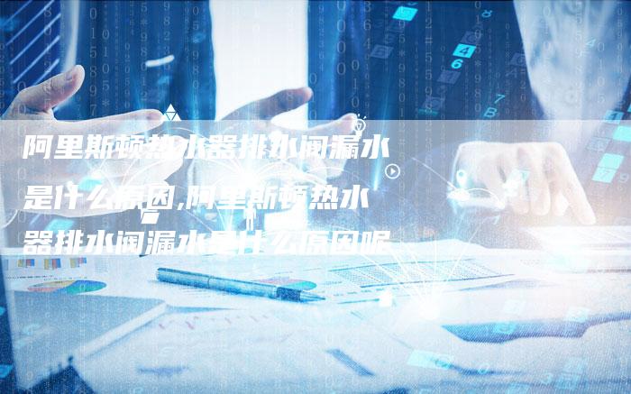 阿里斯顿热水器排水阀漏水是什么原因,阿里斯顿热水器排水阀漏水是什么原因呢