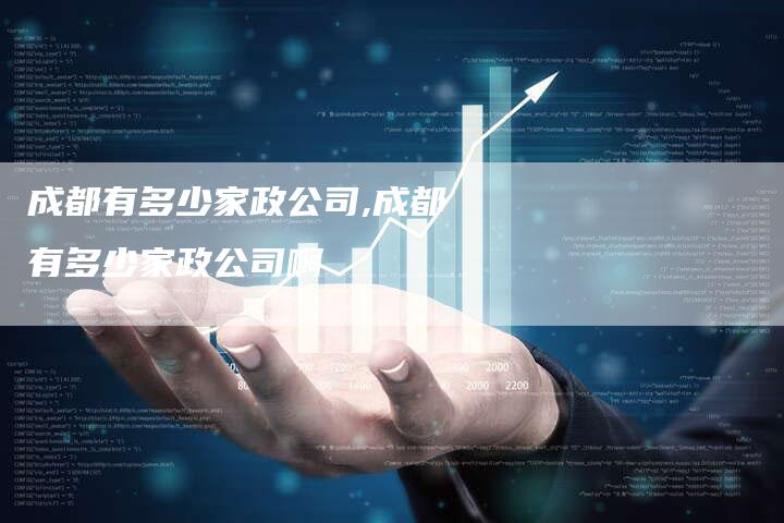 成都有多少家政公司,成都有多少家政公司啊