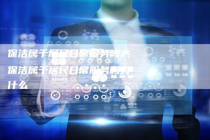 保洁属于居民日常服务吗,保洁属于居民日常服务吗为什么