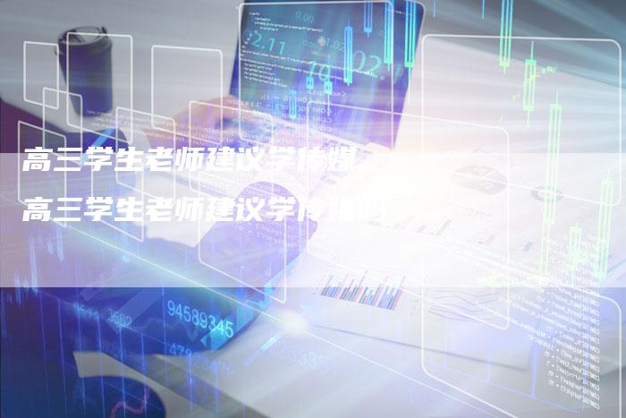 高三学生老师建议学传媒,高三学生老师建议学传媒吗