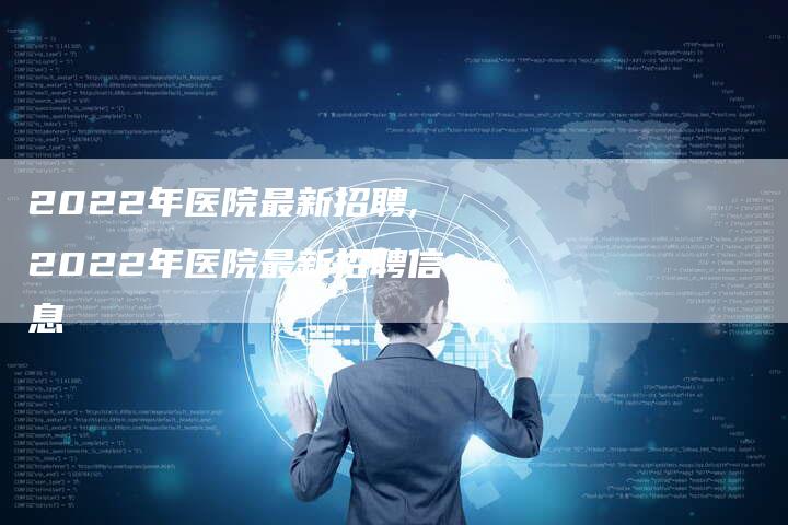 2022年医院最新招聘,2022年医院最新招聘信息