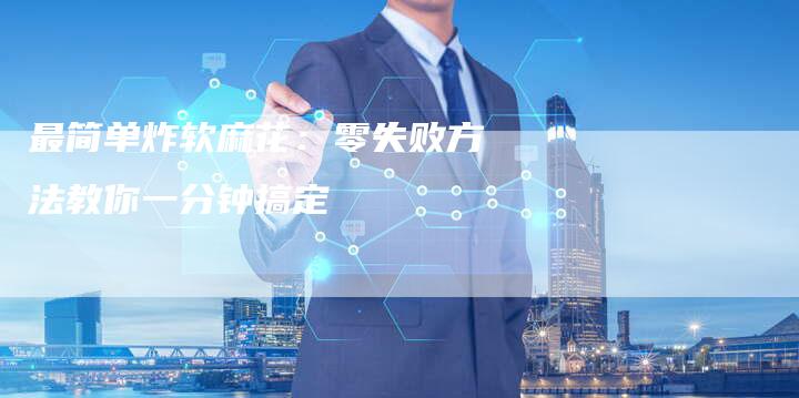 最简单炸软麻花：零失败方法教你一分钟搞定