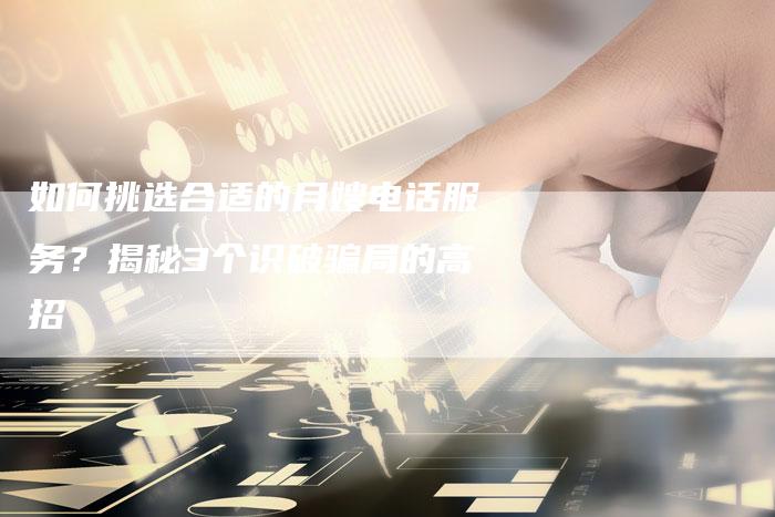 如何挑选合适的月嫂电话服务？揭秘3个识破骗局的高招