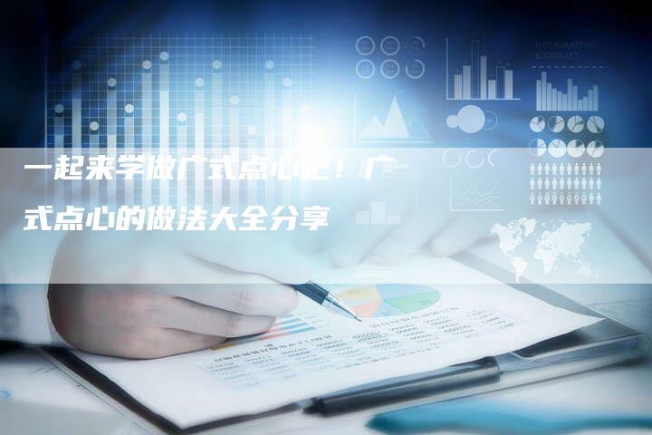 一起来学做广式点心吧！广式点心的做法大全分享