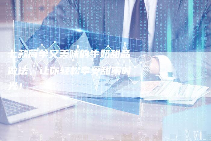 七款简单又美味的牛奶甜品做法，让你轻松享受甜蜜时光！
