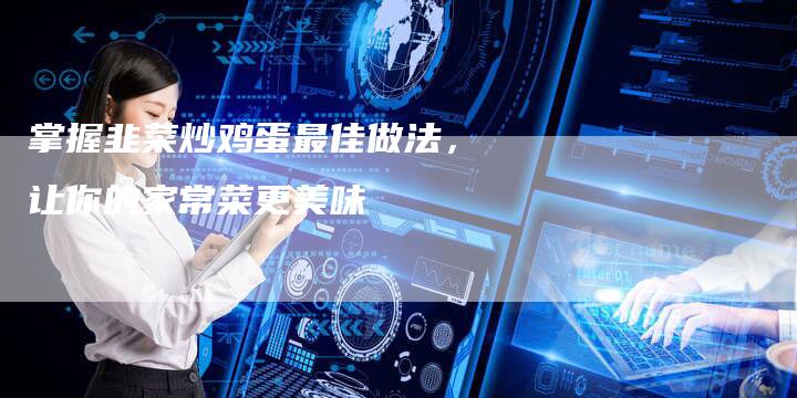掌握韭菜炒鸡蛋最佳做法，让你的家常菜更美味