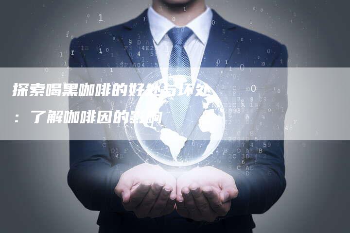 探索喝黑咖啡的好处与坏处：了解咖啡因的影响