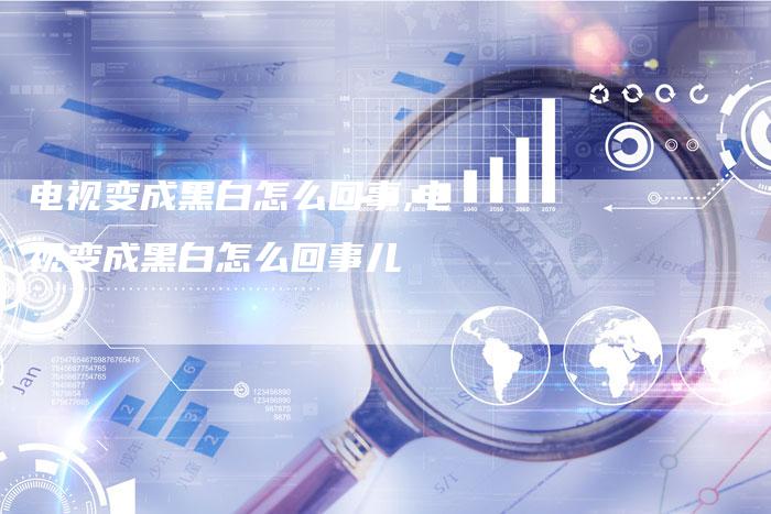 电视变成黑白怎么回事,电视变成黑白怎么回事儿