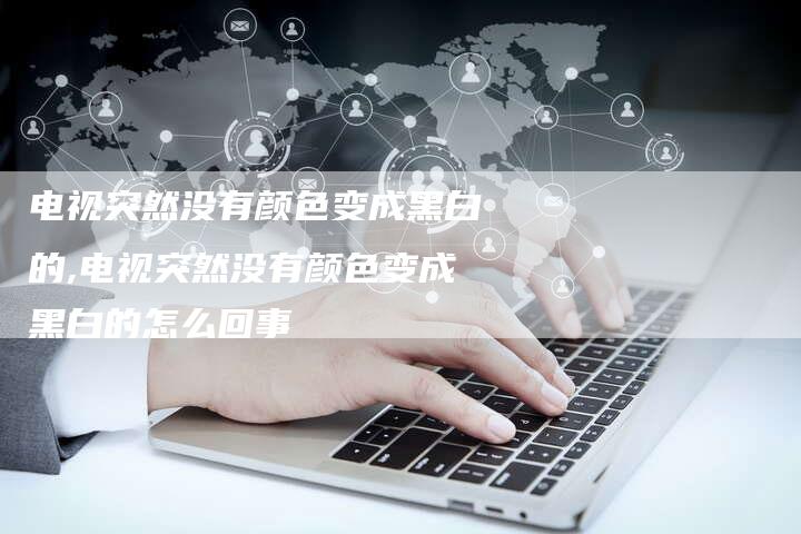电视突然没有颜色变成黑白的,电视突然没有颜色变成黑白的怎么回事