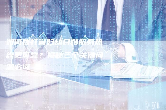 如何拨打省妇幼月嫂服务热线更可靠？揭秘三个关键问题必询
