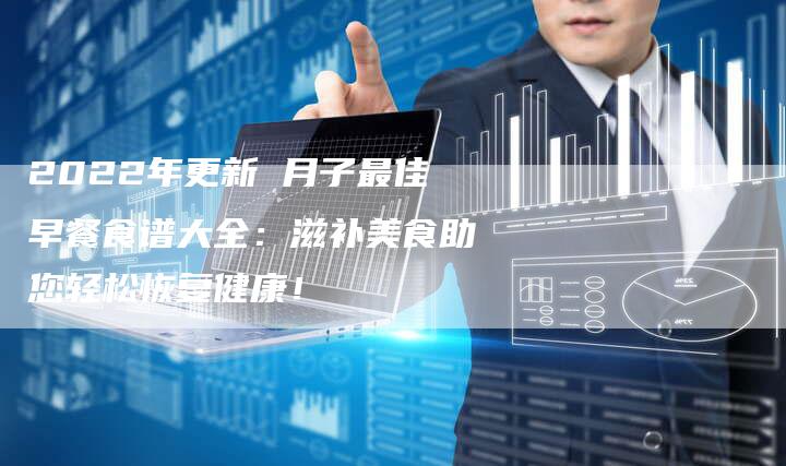2022年更新 月子最佳早餐食谱大全：滋补美食助您轻松恢复健康！