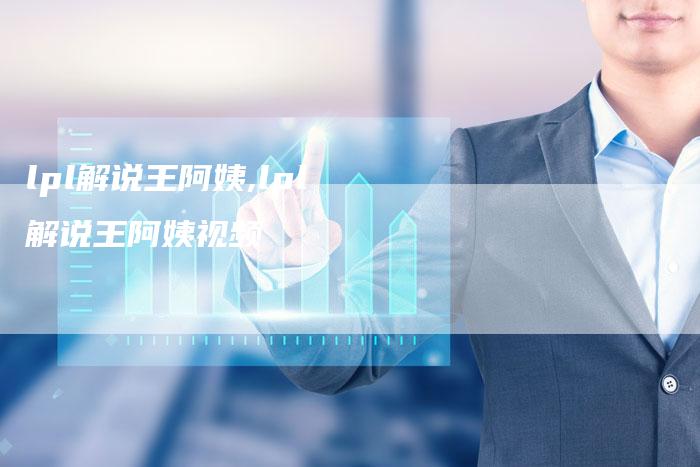 lpl解说王阿姨,lpl解说王阿姨视频