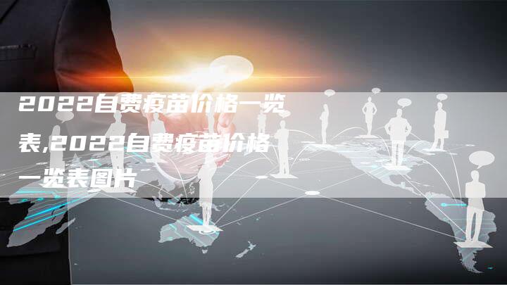 2022自费疫苗价格一览表,2022自费疫苗价格一览表图片