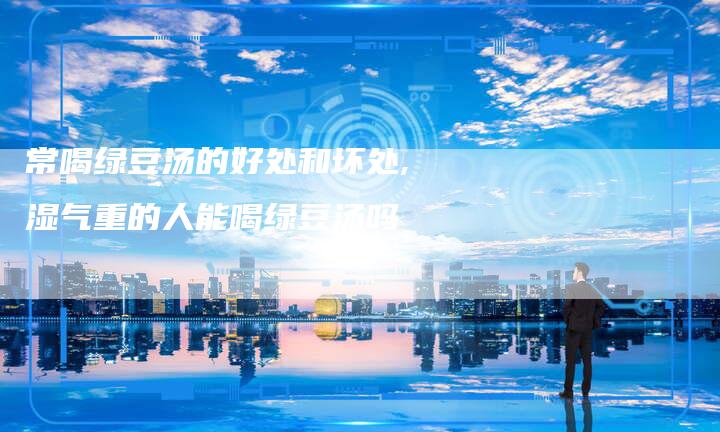 常喝绿豆汤的好处和坏处,湿气重的人能喝绿豆汤吗