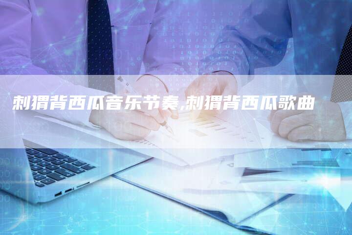 刺猬背西瓜音乐节奏,刺猬背西瓜歌曲