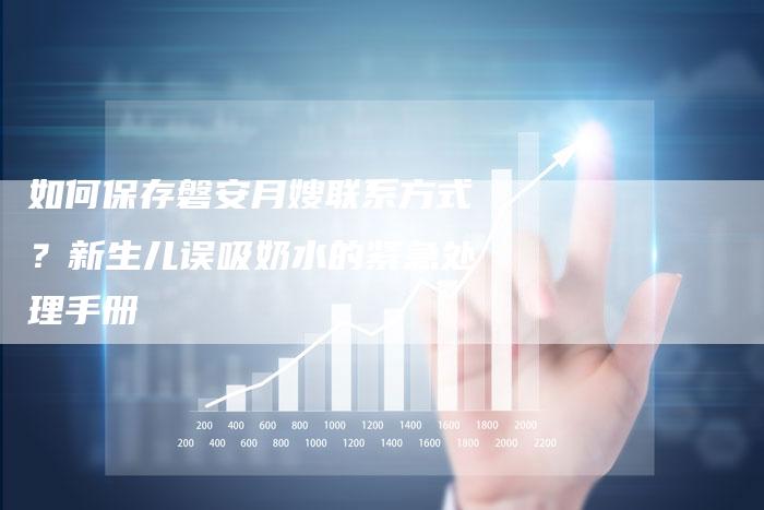 如何保存磐安月嫂联系方式？新生儿误吸奶水的紧急处理手册