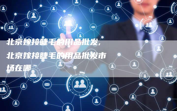 北京嫁接睫毛的用品批发,北京嫁接睫毛的用品批发市场在哪