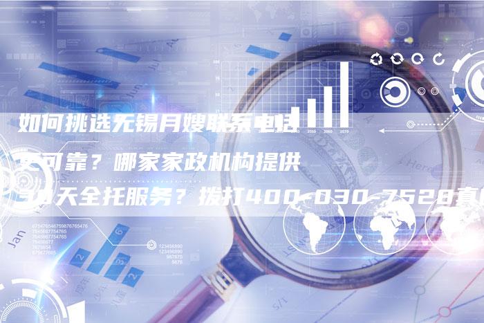 如何挑选无锡月嫂联系电话更可靠？哪家家政机构提供30天全托服务？拨打400-030-7528真的能享受优惠吗？