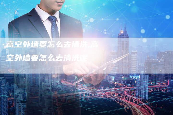 高空外墙要怎么去清洗,高空外墙要怎么去清洗呢