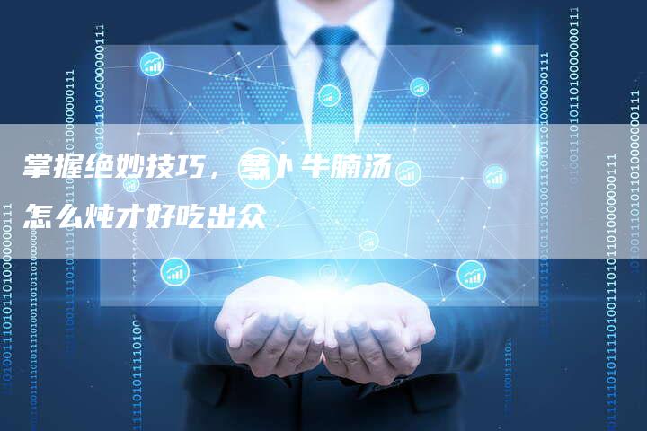 掌握绝妙技巧，萝卜牛腩汤怎么炖才好吃出众