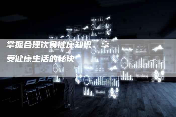 掌握合理饮食健康知识，享受健康生活的秘诀