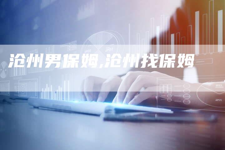 沧州男保姆,沧州找保姆
