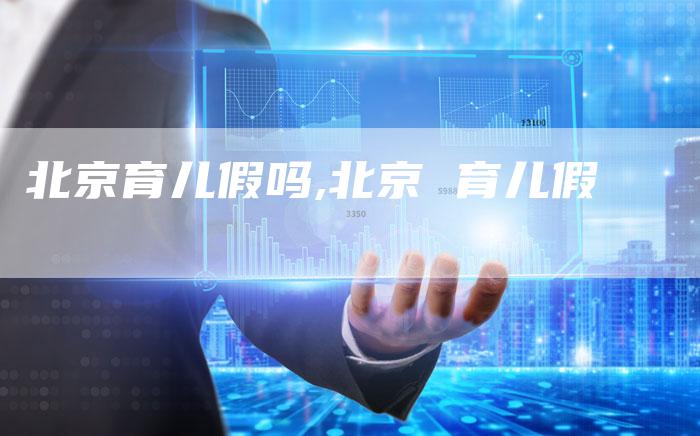 北京育儿假吗,北京 育儿假