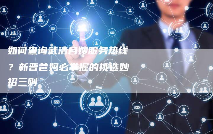 如何查询武清月嫂服务热线？新晋爸妈必掌握的挑选妙招三则
