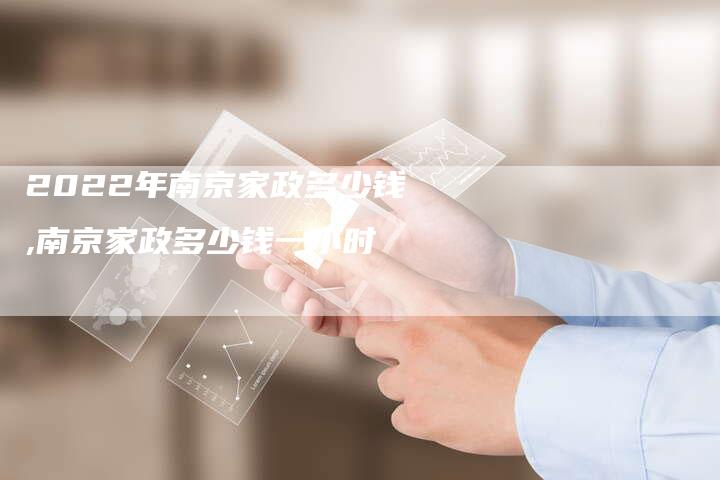 2022年南京家政多少钱,南京家政多少钱一小时