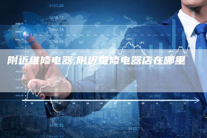 附近维修电器,附近维修电器店在哪里