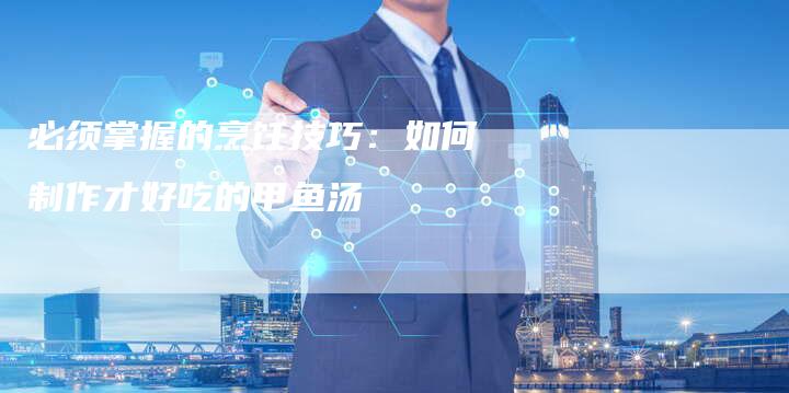 必须掌握的烹饪技巧：如何制作才好吃的甲鱼汤