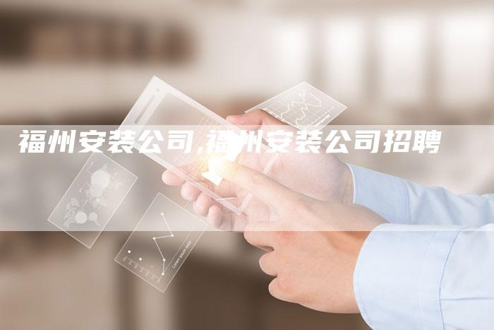 福州安装公司,福州安装公司招聘