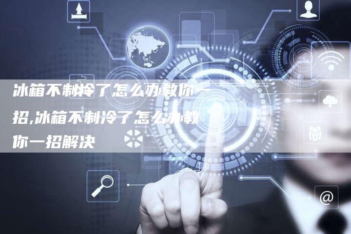 冰箱不制冷了怎么办教你一招,冰箱不制冷了怎么办教你一招解决