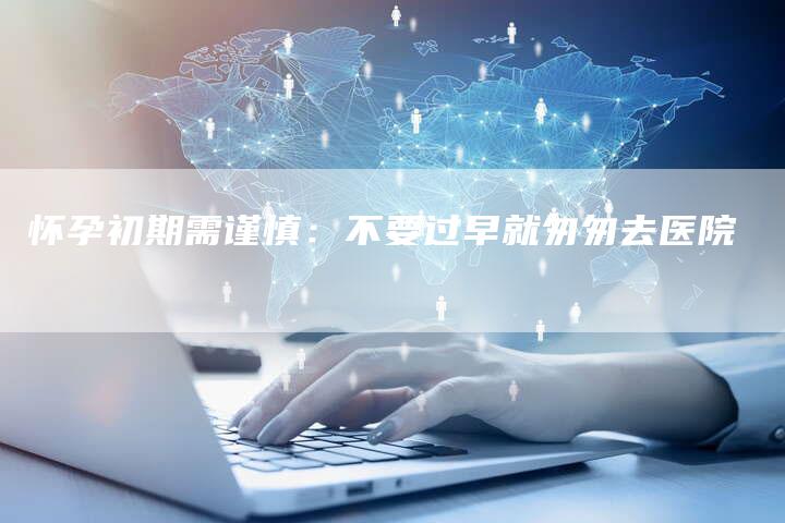 怀孕初期需谨慎：不要过早就匆匆去医院