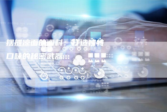 摆摊凉面的调料：打造独特口味的秘密武器