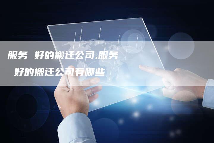 服务 好的搬迁公司,服务 好的搬迁公司有哪些