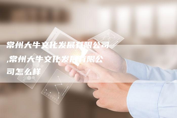 常州大牛文化发展有限公司,常州大牛文化发展有限公司怎么样