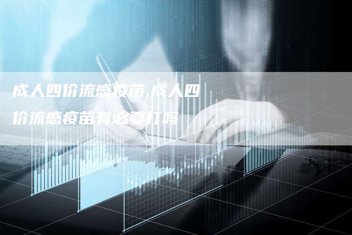 成人四价流感疫苗,成人四价流感疫苗有必要打吗