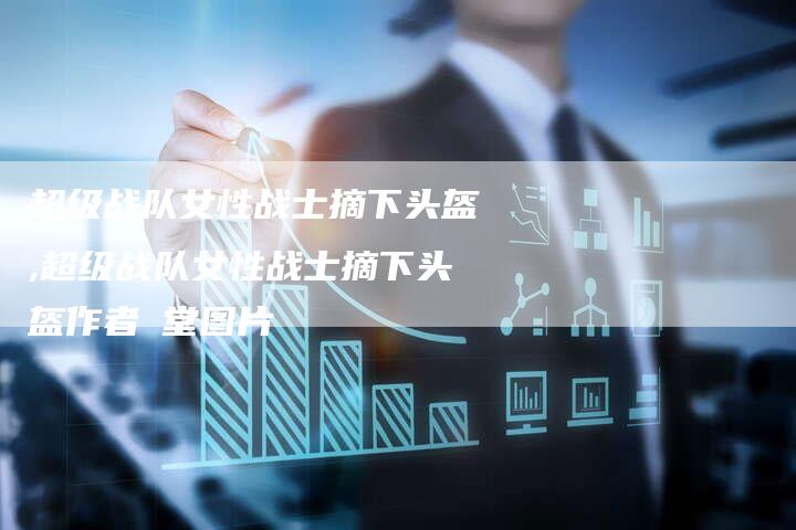 超级战队女性战士摘下头盔,超级战队女性战士摘下头盔作者桜堂图片