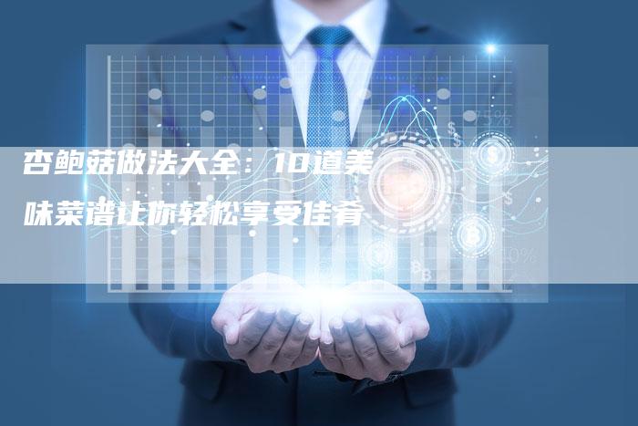 杏鲍菇做法大全：10道美味菜谱让你轻松享受佳肴
